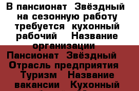 В пансионат “Звёздный“ на сезонную работу требуется  кухонный рабочий  › Название организации ­ Пансионат “Звёздный“ › Отрасль предприятия ­ Туризм › Название вакансии ­ Кухонный рабочий › Место работы ­ с. Абрау-Дюрсо › Подчинение ­ заведующей производством › Минимальный оклад ­ 17 000 › Возраст от ­ 20 - Краснодарский край, Новороссийск г. Работа » Вакансии   . Краснодарский край,Новороссийск г.